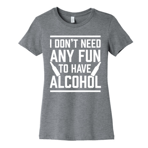 I Don't Need Any Fun To Have Alcohol Womens T-Shirt