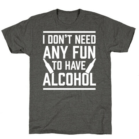 I Don't Need Any Fun To Have Alcohol T-Shirt