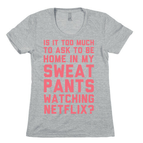 Is It Too Much To Ask To Be Home In My Sweatpants Womens T-Shirt