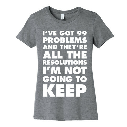 I've Got 99 Problems and they're All The Resolutions I'm Not Going To Keep Womens T-Shirt