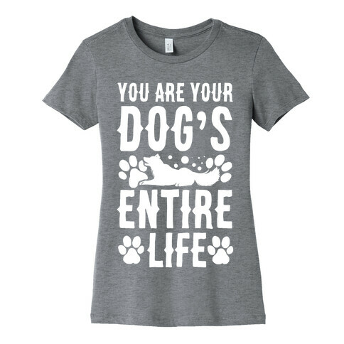 You Are Your Dog's Entire Life. Womens T-Shirt