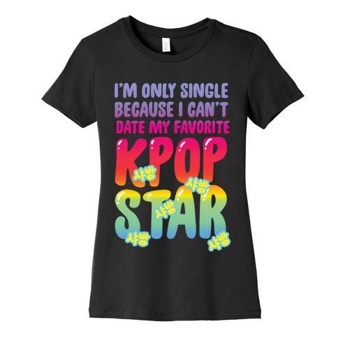 I'm Only Single Because I Can't Date My Favorite Kpop Star Womens T-Shirt