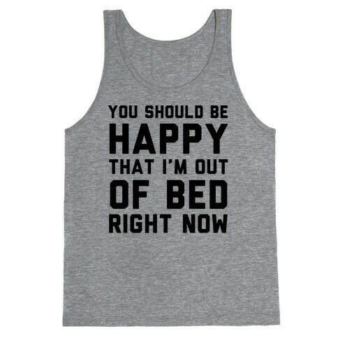 You Should Be Happy That I'm Out Of Bed Right Now Tank Top
