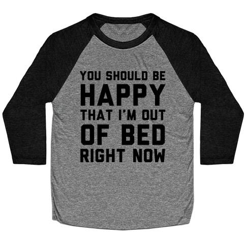 You Should Be Happy That I'm Out Of Bed Right Now Baseball Tee