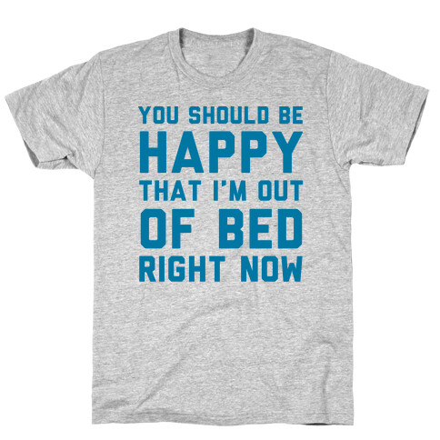 You Should Be Happy That I'm Out Of Bed Right Now T-Shirt