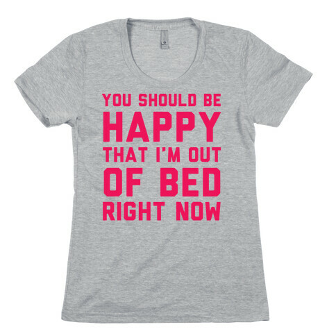 You Should Be Happy That I'm Out Of Bed Right Now Womens T-Shirt