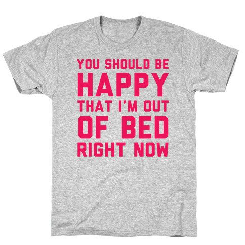 You Should Be Happy That I'm Out Of Bed Right Now T-Shirt
