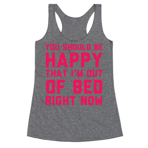 You Should Be Happy That I'm Out Of Bed Right Now Racerback Tank Top