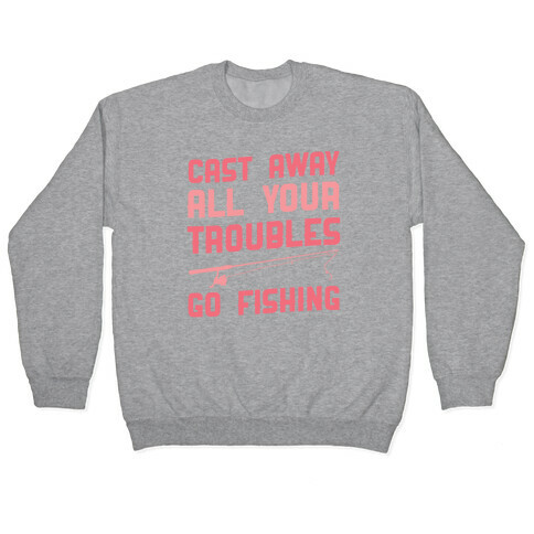 Cast Away Your Troubles. Go Fishing Pullover
