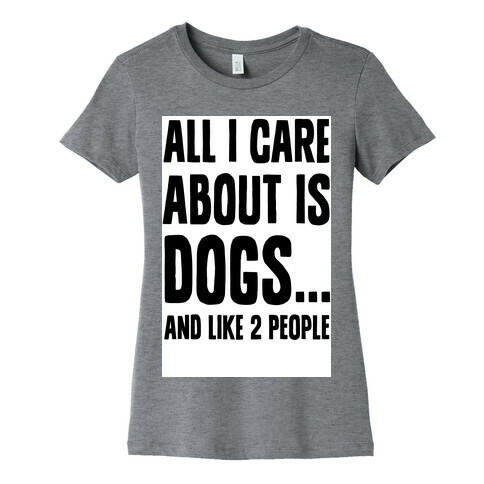 All I Care About is Dogs and Like Two People. Womens T-Shirt