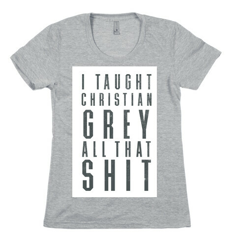 I Taught Christian Grey All That Shit Womens T-Shirt