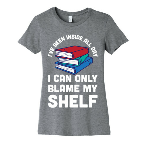 I've Been Inside All Day I Can Only Blame My Shelf Womens T-Shirt
