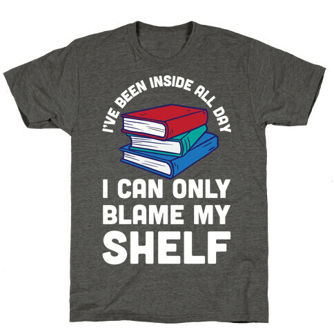 I've Been Inside All Day I Can Only Blame My Shelf T-Shirt