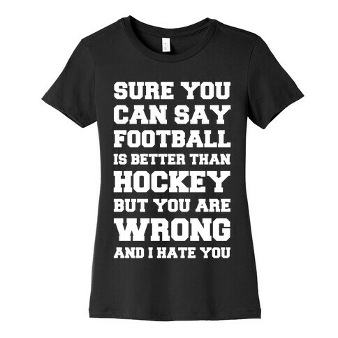 Sure You Can Say Football Is Better Than Hockey But You Are Wrong And I Hate You Womens T-Shirt