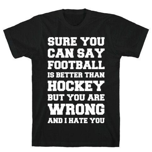 Sure You Can Say Football Is Better Than Hockey But You Are Wrong And I Hate You T-Shirt
