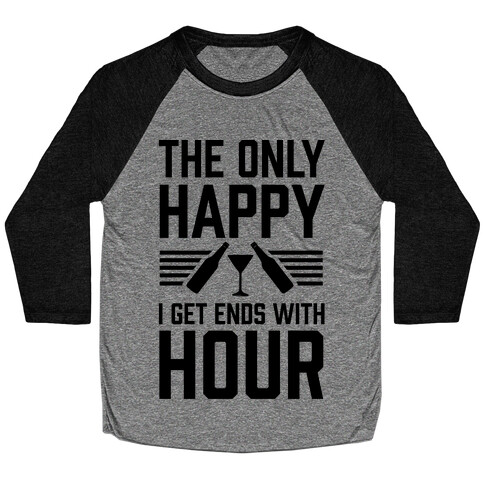 The Only Happy I Get Ends With Hour Baseball Tee