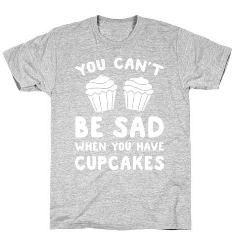You Can't Be Sad When You Have Cupcakes T-Shirt