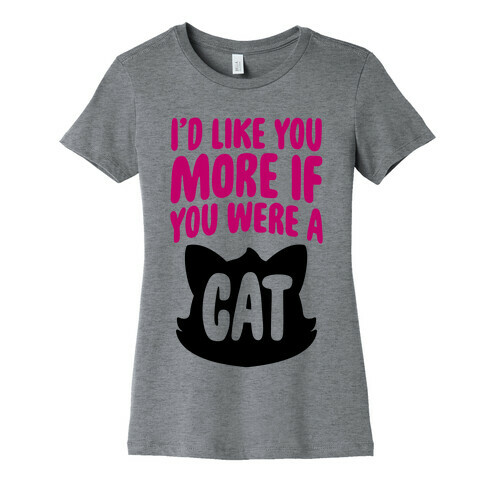 I'd Like You More If You Were A Cat Womens T-Shirt