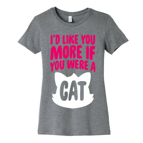 I'd Like You More If You Were A Cat Womens T-Shirt