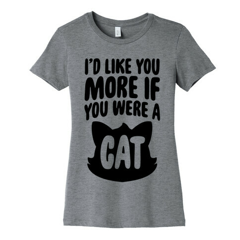 I'd Like You More If You Were A Cat Womens T-Shirt