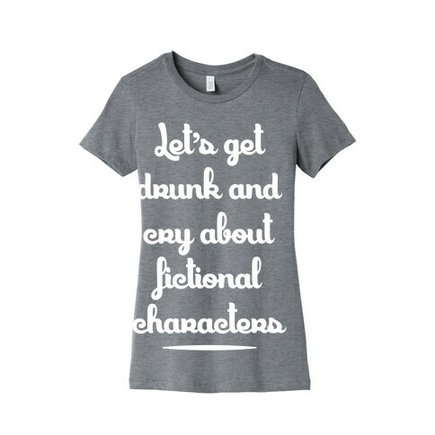 Let's Get Drunk And Cry About Fictional Characters Womens T-Shirt