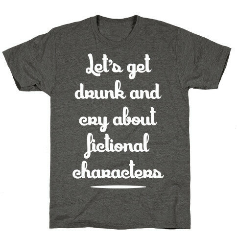 Let's Get Drunk And Cry About Fictional Characters T-Shirt