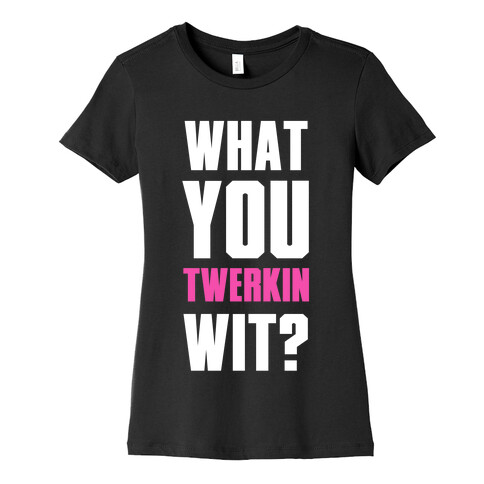 What You Twerkin Wit? Womens T-Shirt