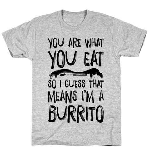 You Are What You Eat. So I Guess that Means I'm a Burrito T-Shirt