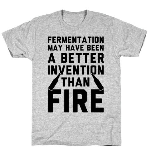 Fermentation May Have Been A Better Invention Than Fire T-Shirt
