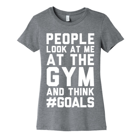 People Look At Me At The Gym And Think #GOALS Womens T-Shirt