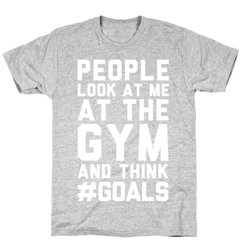 People Look At Me At The Gym And Think #GOALS T-Shirt