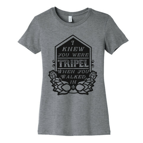 I Knew You Were Tripel When You Walked In Womens T-Shirt