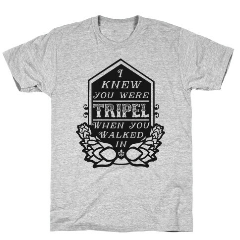 I Knew You Were Tripel When You Walked In T-Shirt