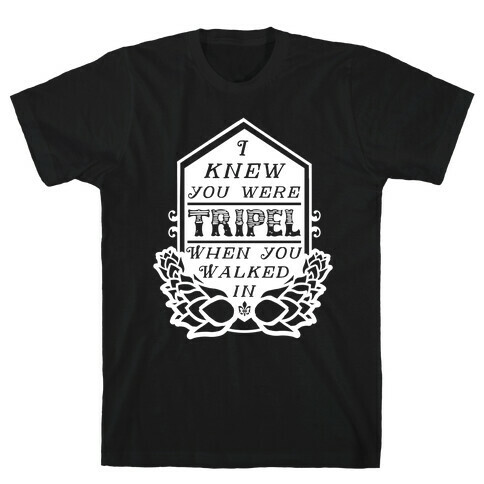 I Knew You Were Tripel When You Walked In T-Shirt