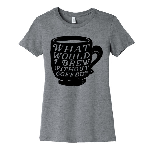 What Would I Brew Without Coffee? Womens T-Shirt