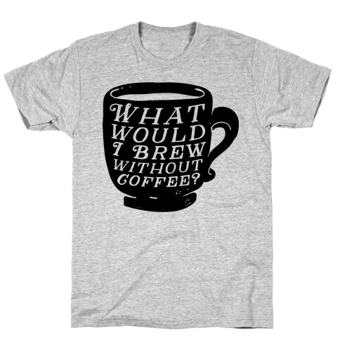 What Would I Brew Without Coffee? T-Shirt