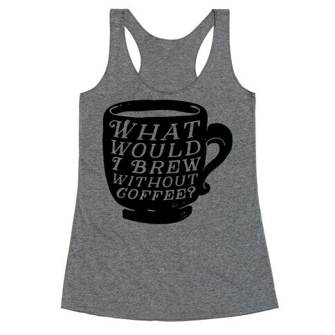 What Would I Brew Without Coffee? Racerback Tank Top