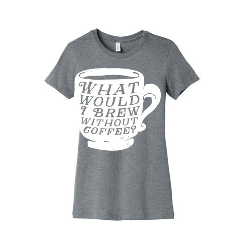 What Would I Brew Without Coffee? Womens T-Shirt