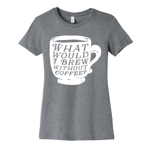 What Would I Brew Without Coffee? Womens T-Shirt