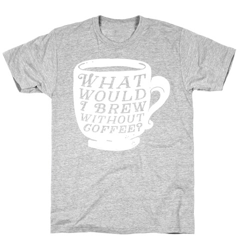 What Would I Brew Without Coffee? T-Shirt