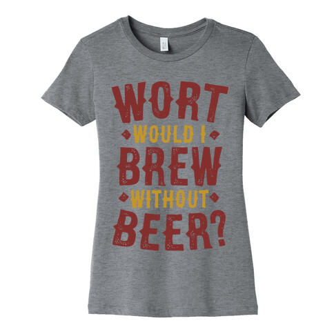 Wort Would I Brew Without Beer? Womens T-Shirt