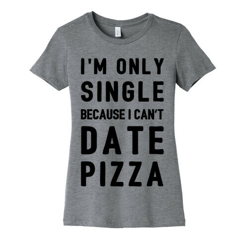 I'm Only Single Because I Can't Date Pizza Womens T-Shirt