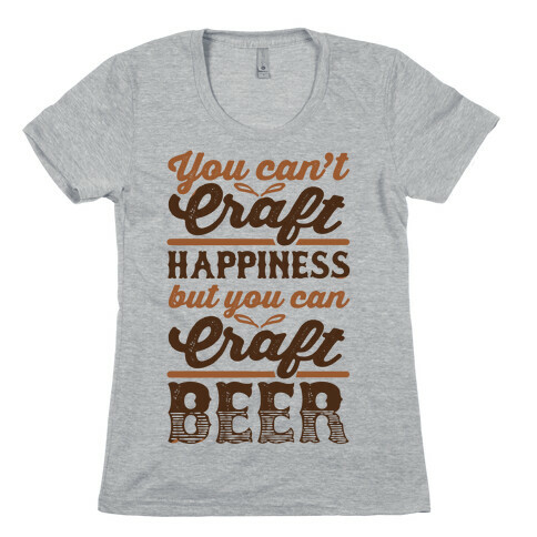 You Can't Craft Happiness But You Can Craft Beer Womens T-Shirt