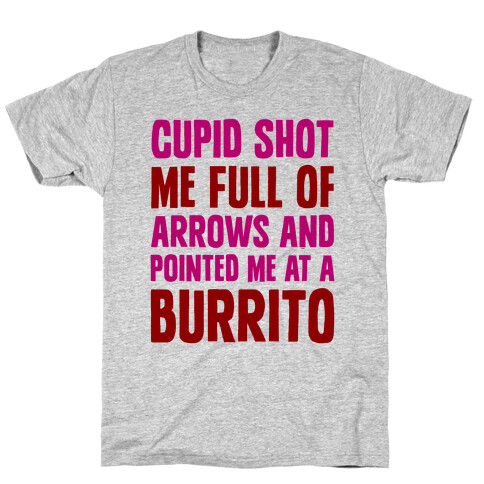 Cupid Shot Me Full Of Arrows And Pointed Me At A Burrito T-Shirt