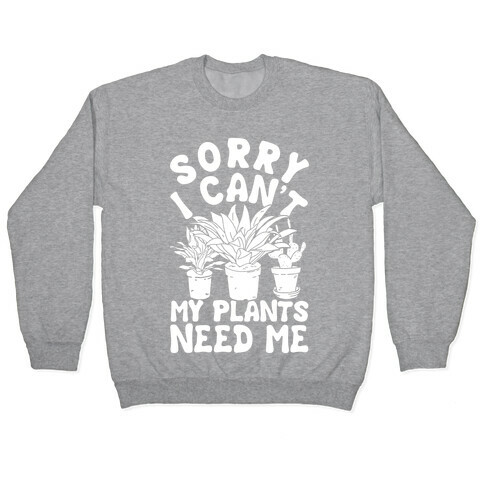 Sorry I Can't My Plants Needs Me Pullover