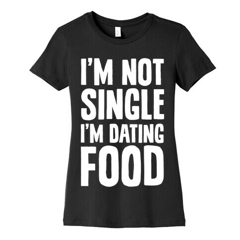 I'm Not Single I'm Dating Food Womens T-Shirt