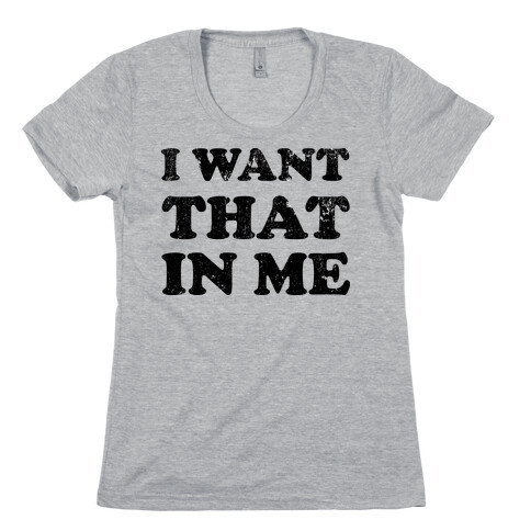 I Want That In Me Womens T-Shirt