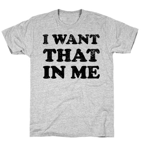 I Want That In Me T-Shirt