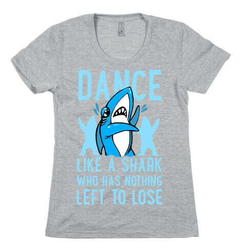 Dance like a Shark Who Has Nothing Left to Lose Womens T-Shirt