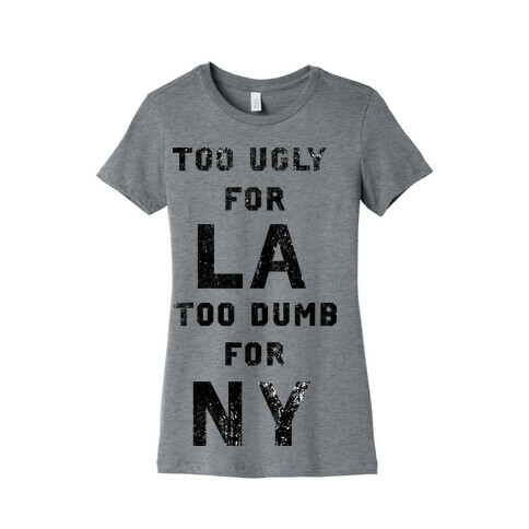 Too Ugly For Los Angles Too Dumb For New York Womens T-Shirt